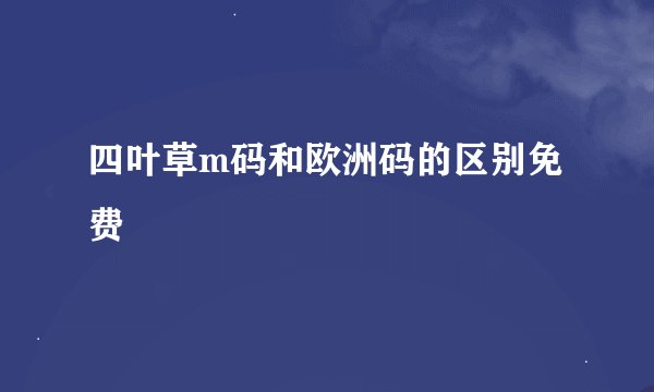 四叶草m码和欧洲码的区别免费