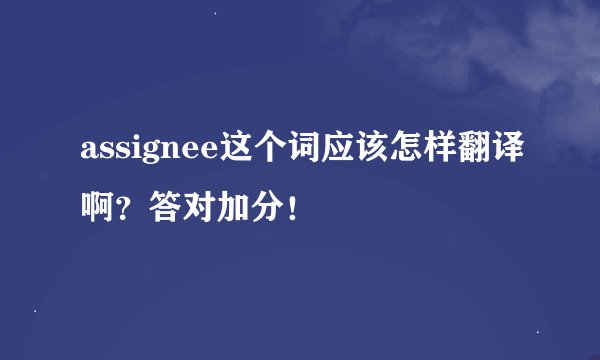 assignee这个词应该怎样翻译啊？答对加分！