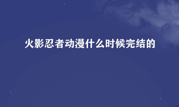 火影忍者动漫什么时候完结的
