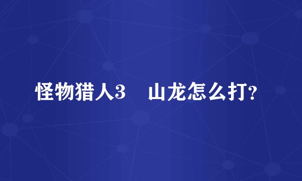 怪物猎人3峯山龙怎么打？