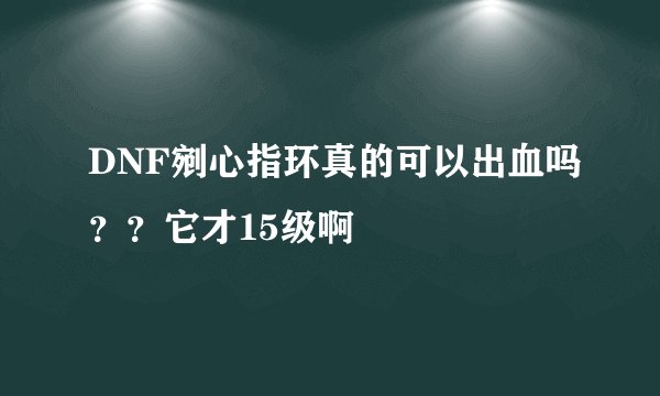 DNF剜心指环真的可以出血吗？？它才15级啊