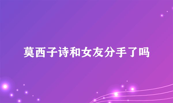 莫西子诗和女友分手了吗