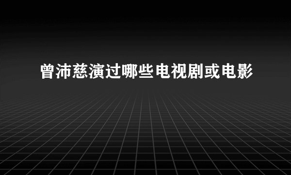 曾沛慈演过哪些电视剧或电影