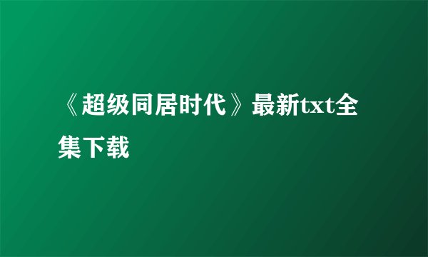 《超级同居时代》最新txt全集下载