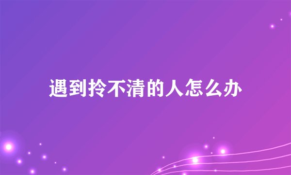 遇到拎不清的人怎么办