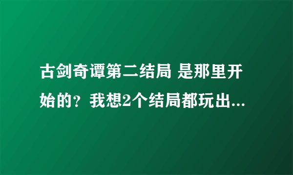 古剑奇谭第二结局 是那里开始的？我想2个结局都玩出来 就在那存档另外保存起来等第1个玩完了