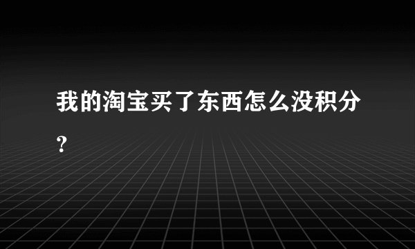 我的淘宝买了东西怎么没积分？