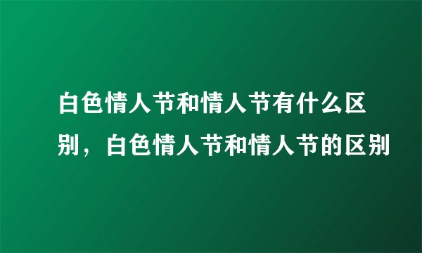 白色情人节和情人节有什么区别，白色情人节和情人节的区别