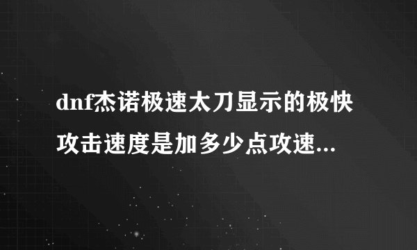 dnf杰诺极速太刀显示的极快攻击速度是加多少点攻速？求解高人来M,