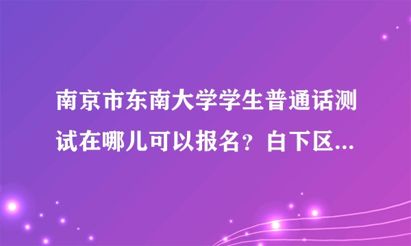 南京市东南大学学生普通话测试在哪儿可以报名？白下区不是不接受学生报名吗？