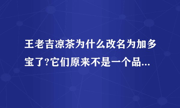 王老吉凉茶为什么改名为加多宝了?它们原来不是一个品牌的吗?它们现在怎么分家了?