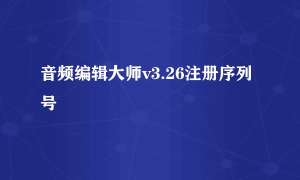 音频编辑大师v3.26注册序列号