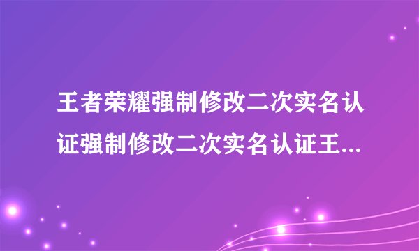 王者荣耀强制修改二次实名认证强制修改二次实名认证王者荣耀qq