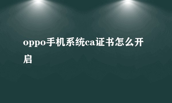 oppo手机系统ca证书怎么开启