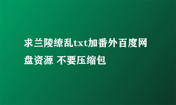 求兰陵缭乱txt加番外百度网盘资源 不要压缩包