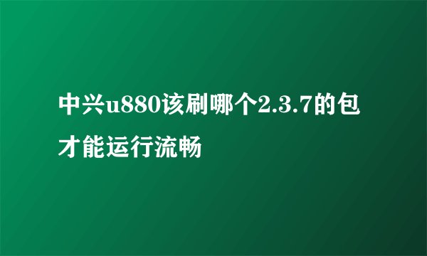 中兴u880该刷哪个2.3.7的包才能运行流畅