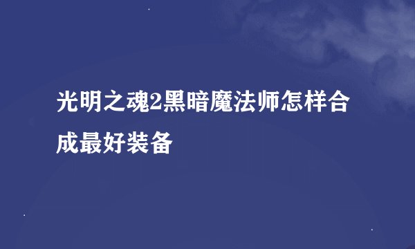 光明之魂2黑暗魔法师怎样合成最好装备