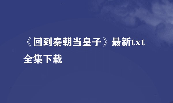 《回到秦朝当皇子》最新txt全集下载