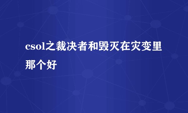 csol之裁决者和毁灭在灾变里那个好
