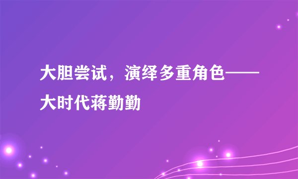 大胆尝试，演绎多重角色——大时代蒋勤勤