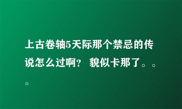 上古卷轴5天际那个禁忌的传说怎么过啊？ 貌似卡那了。。。