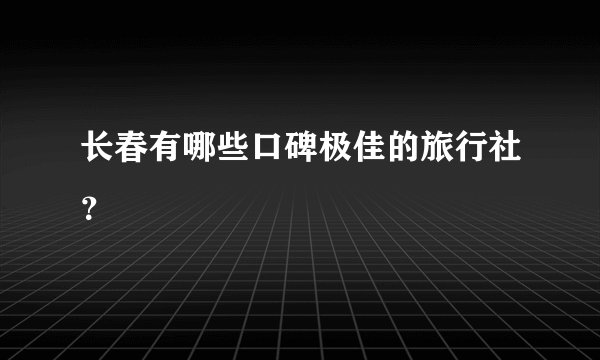 长春有哪些口碑极佳的旅行社？