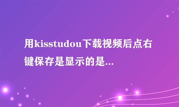 用kisstudou下载视频后点右键保存是显示的是html格式呢?