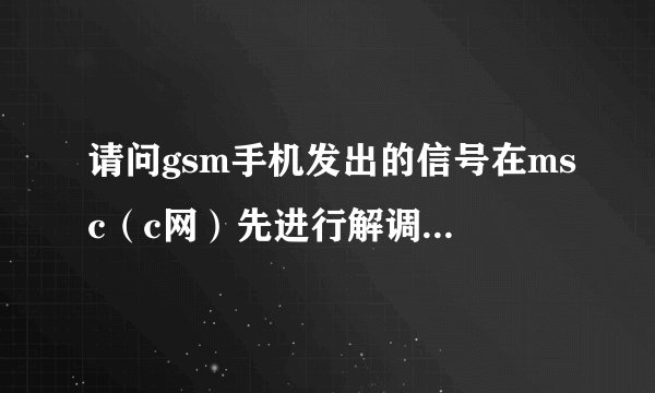 请问gsm手机发出的信号在msc（c网）先进行解调，然后再用扩频的方式进行调制，最后传给cdma手机吗？谢谢