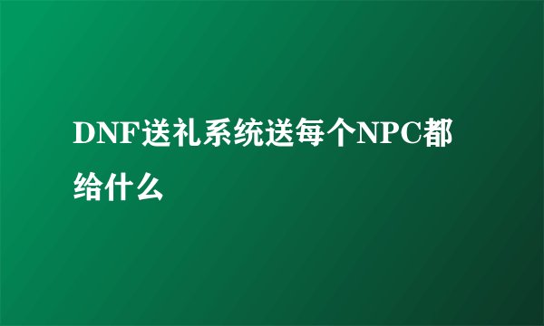 DNF送礼系统送每个NPC都给什么