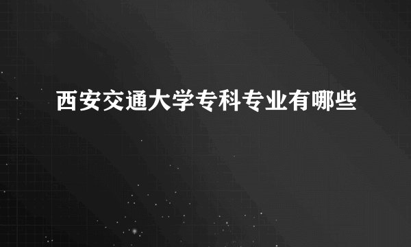 西安交通大学专科专业有哪些