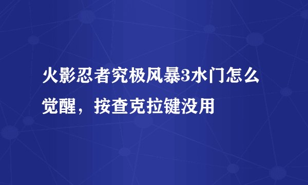 火影忍者究极风暴3水门怎么觉醒，按查克拉键没用