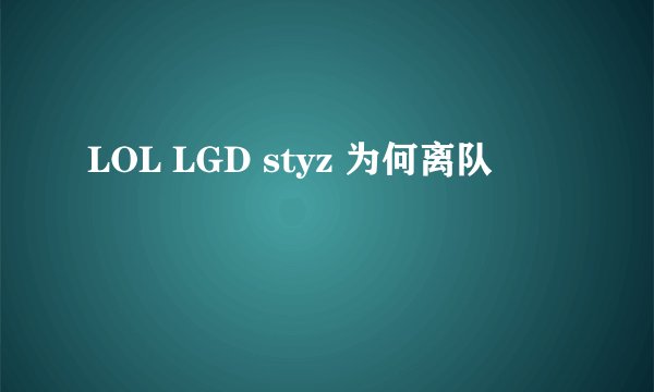 LOL LGD styz 为何离队