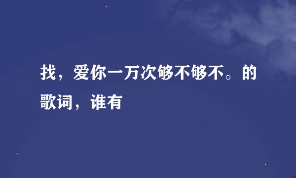 找，爱你一万次够不够不。的歌词，谁有