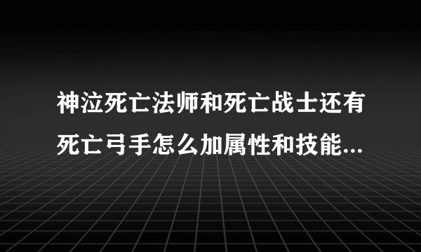 神泣死亡法师和死亡战士还有死亡弓手怎么加属性和技能 越详细越好 满意我加100