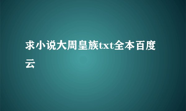 求小说大周皇族txt全本百度云
