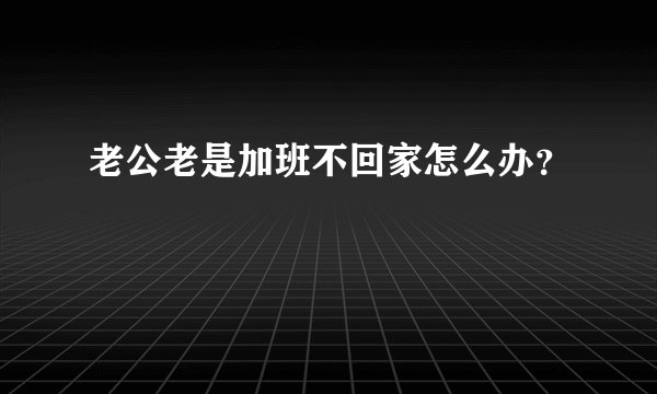老公老是加班不回家怎么办？