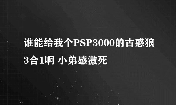 谁能给我个PSP3000的古惑狼3合1啊 小弟感激死