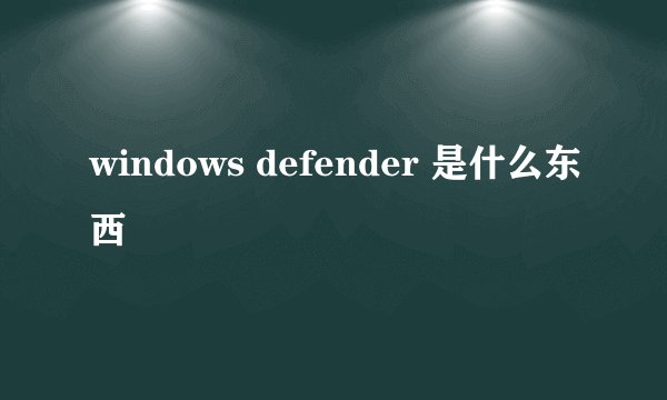 windows defender 是什么东西