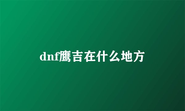 dnf鹰吉在什么地方