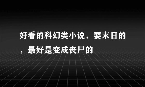 好看的科幻类小说，要末日的，最好是变成丧尸的