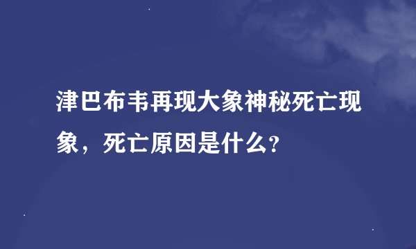 津巴布韦再现大象神秘死亡现象，死亡原因是什么？