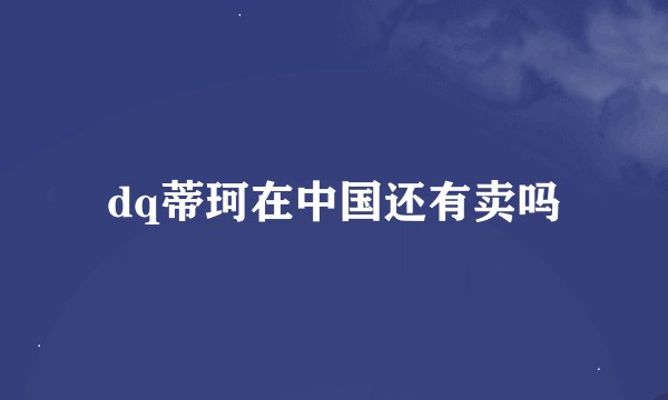 dq蒂珂在中国还有卖吗
