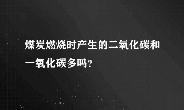 煤炭燃烧时产生的二氧化碳和一氧化碳多吗？