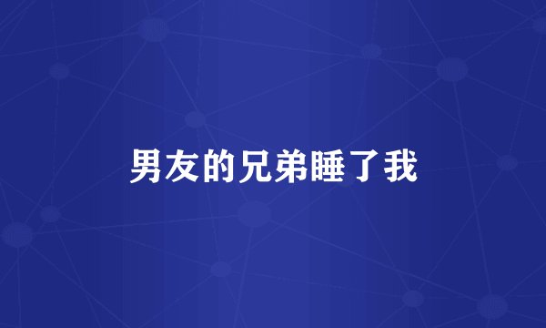 男友的兄弟睡了我