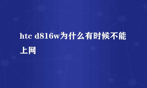 htc d816w为什么有时候不能上网