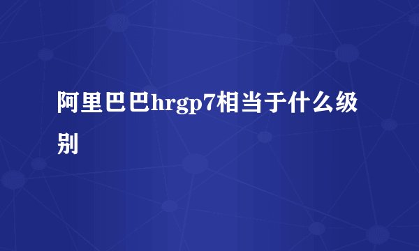 阿里巴巴hrgp7相当于什么级别