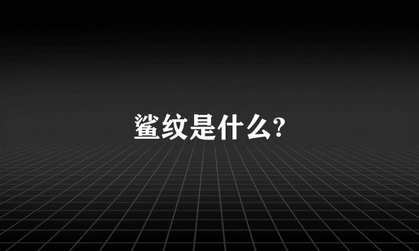 鲨纹是什么?