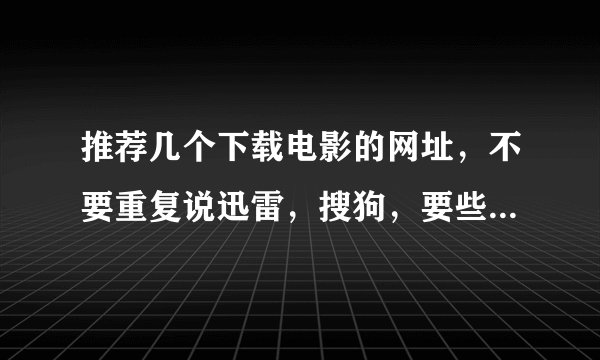 推荐几个下载电影的网址，不要重复说迅雷，搜狗，要些其他的网站或论坛