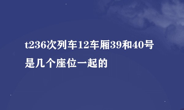 t236次列车12车厢39和40号是几个座位一起的
