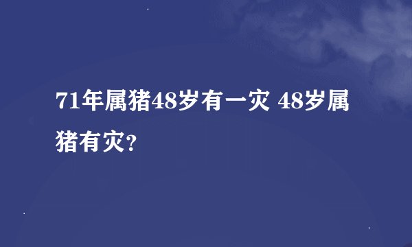 71年属猪48岁有一灾 48岁属猪有灾？